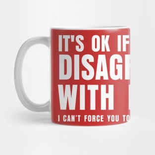 ITS OK IF YOU DISAGREE WITH ME I CANT FORCE YO TO BE RIGHT Mug